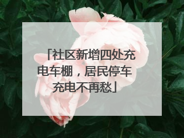 社区新增四处充电车棚，居民停车充电不再愁