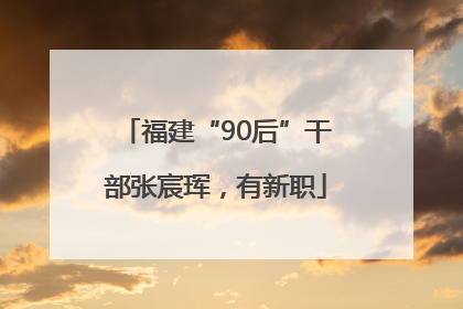 福建“90后”干部张宸珲，有新职
