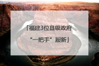 福建3位县级政府“一把手”履新