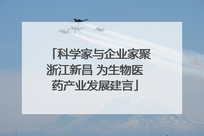 科学家与企业家聚浙江新昌 为生物医药产业发展建言