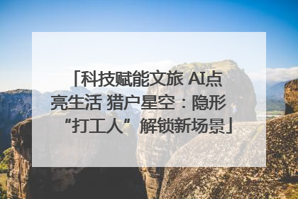 科技赋能文旅 AI点亮生活 猎户星空：隐形“打工人”解锁新场景