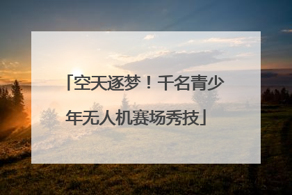 空天逐梦！千名青少年无人机赛场秀技