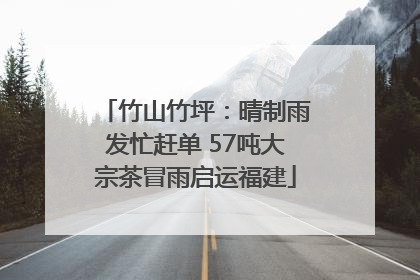 竹山竹坪：晴制雨发忙赶单 57吨大宗茶冒雨启运福建