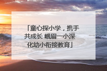 童心探小学，携手共成长 峨眉一小深化幼小衔接教育