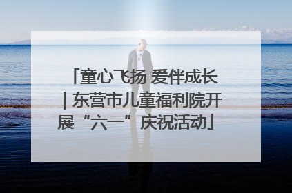 童心飞扬 爱伴成长｜东营市儿童福利院开展“六一”庆祝活动