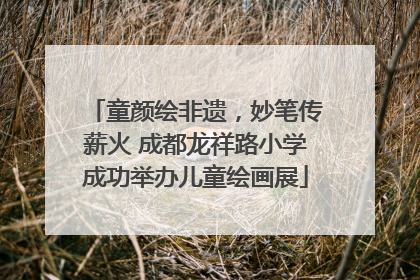 童颜绘非遗，妙笔传薪火 成都龙祥路小学成功举办儿童绘画展