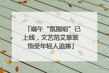 端午“氛围组”已上线，文艺范艾草装饰受年轻人追捧
