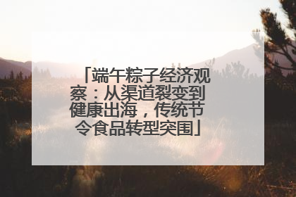 端午粽子经济观察：从渠道裂变到健康出海，传统节令食品转型突围