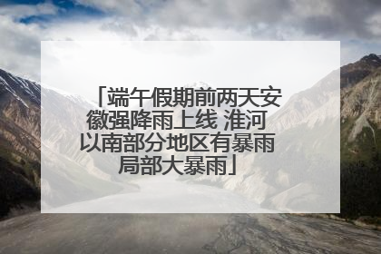端午假期前两天安徽强降雨上线 淮河以南部分地区有暴雨局部大暴雨