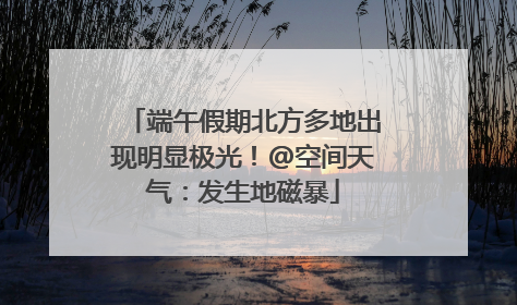 端午假期北方多地出现明显极光！@空间天气：发生地磁暴