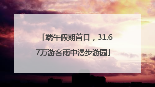 端午假期首日，31.67万游客雨中漫步游园