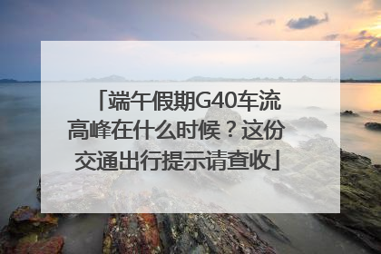 端午假期G40车流高峰在什么时候？这份交通出行提示请查收