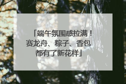 端午氛围感拉满！赛龙舟、粽子、香包都有了新花样