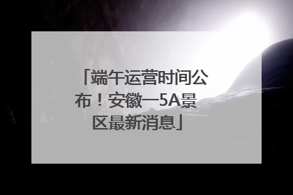 端午运营时间公布！安徽一5A景区最新消息