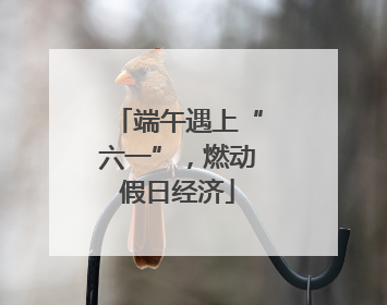 端午遇上“六一”，燃动假日经济
