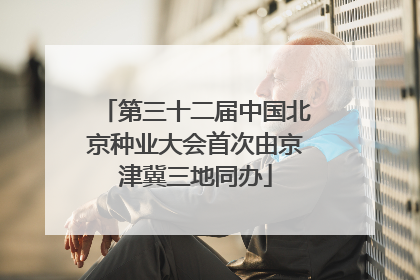 第三十二届中国北京种业大会首次由京津冀三地同办