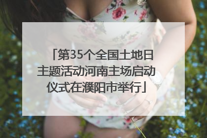 第35个全国土地日主题活动河南主场启动仪式在濮阳市举行