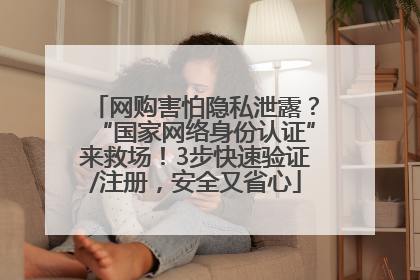 网购害怕隐私泄露？“国家网络身份认证”来救场！3步快速验证/注册，安全又省心