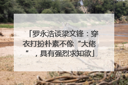 罗永浩谈梁文锋：穿衣打扮朴素不像“大佬”，具有强烈求知欲