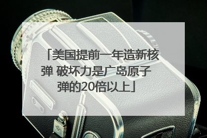 美国提前一年造新核弹 破坏力是广岛原子弹的20倍以上