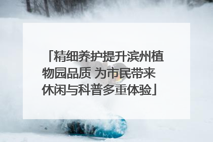 精细养护提升滨州植物园品质 为市民带来休闲与科普多重体验