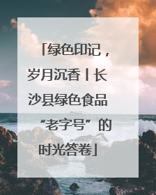 绿色印记，岁月沉香丨长沙县绿色食品“老字号”的时光答卷