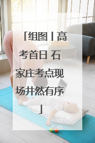 组图丨高考首日 石家庄考点现场井然有序