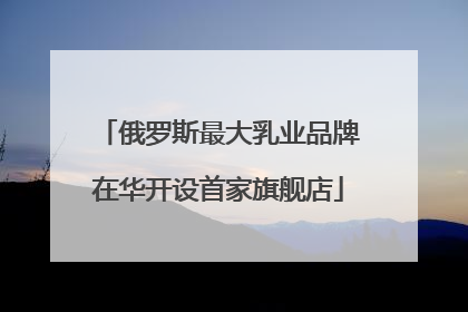 俄罗斯最大乳业品牌在华开设首家旗舰店