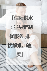 信阳供水：量身定制优服务 排忧解难加速度