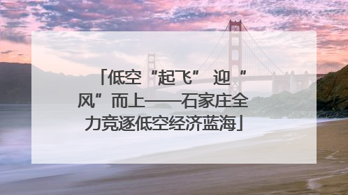 低空“起飞” 迎“风”而上——石家庄全力竞逐低空经济蓝海