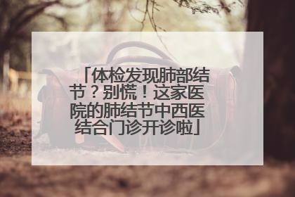体检发现肺部结节？别慌！这家医院的肺结节中西医结合门诊开诊啦