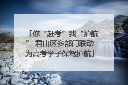 你“赶考”我“护航” 君山区多部门联动为高考学子保驾护航
