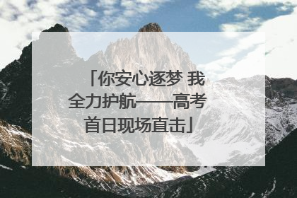 你安心逐梦 我全力护航——高考首日现场直击