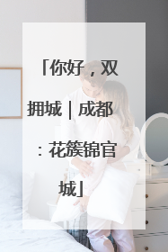 你好，双拥城｜成都：花簇锦官城