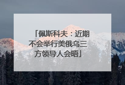 佩斯科夫：近期不会举行美俄乌三方领导人会晤