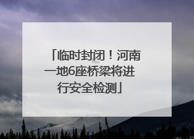 临时封闭！河南一地6座桥梁将进行安全检测