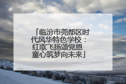 临汾市尧都区时代风华特色学校：红歌飞扬颂党恩 童心筑梦向未来
