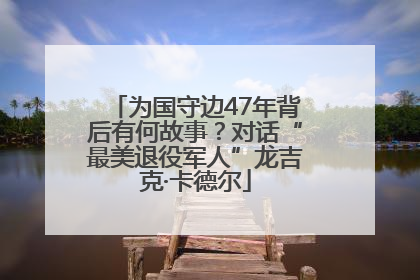 为国守边47年背后有何故事？对话“最美退役军人”龙吉克·卡德尔