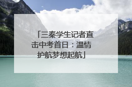 三秦学生记者直击中考首日：温情护航梦想起航