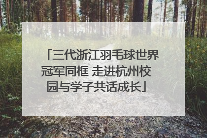三代浙江羽毛球世界冠军同框 走进杭州校园与学子共话成长