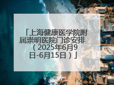 上海健康医学院附属崇明医院门诊安排（2025年6月9日-6月15日）
