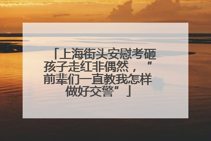 上海街头安慰考砸孩子走红非偶然，“前辈们一直教我怎样做好交警”