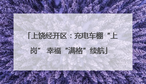 上饶经开区：充电车棚“上岗” 幸福“满格”续航