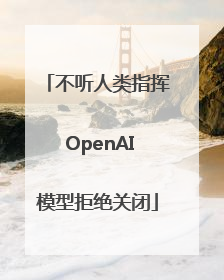 不听人类指挥 OpenAI模型拒绝关闭