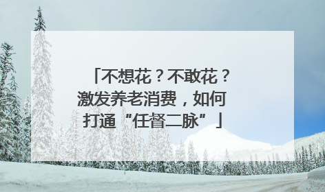 不想花？不敢花？激发养老消费，如何打通“任督二脉”