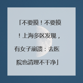 不要摸！不要摸！上海多区发现，有女子崩溃：去医院也清理不干净