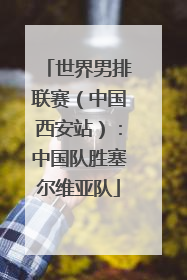 世界男排联赛（中国西安站）：中国队胜塞尔维亚队