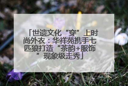 世遗文化“穿”上时尚外衣：华祥苑携手七匹狼打造“茶韵+服饰”现象级走秀