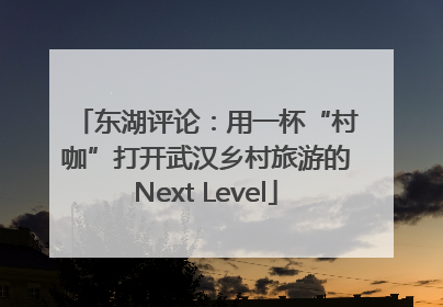 东湖评论：用一杯“村咖”打开武汉乡村旅游的Next Level