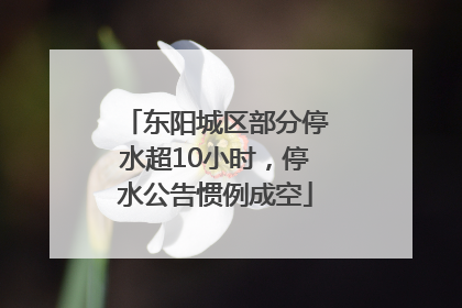 东阳城区部分停水超10小时，停水公告惯例成空